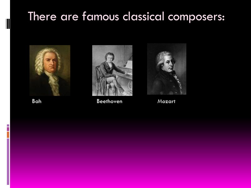 There are famous classical composers: Bah Beethoven Mozart